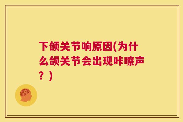 下颌关节响原因(为什么颌关节会出现咔嚓声?)