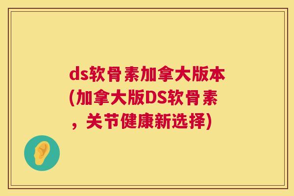 ds软骨素加拿大版本(加拿大版DS软骨素,关节健康新选择) ds软骨素加拿大版本(加拿大版DS软骨素,关节健康新选择)