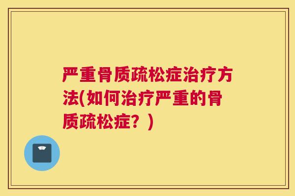 严重骨质疏松症治疗方法(如何治疗严重的骨质疏松症?)