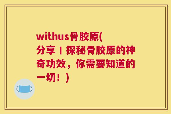 withus骨胶原(分享丨探秘骨胶原的神奇功效，你需要知道的一切！)