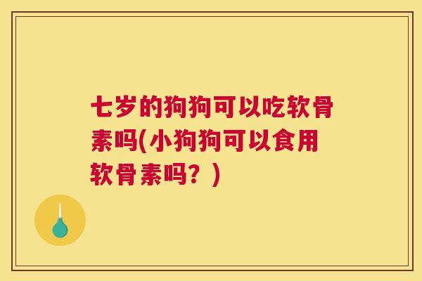 七岁的狗狗可以吃软骨素吗(小狗狗可以食用软骨素吗?)