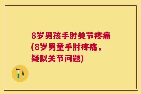 8岁男孩手肘关节(8岁男童手肘,疑似关节问题) 8岁男孩手肘关节(8岁男童手肘,疑似关节问题)