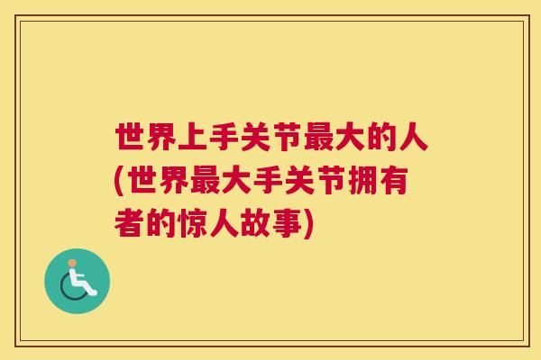 世界上手关节大的人(世界大手关节拥有者的惊人故事) 世界上手关节大的人(世界大手关节拥有者的惊人故事)