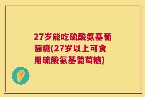 27岁能吃硫酸氨基葡萄糖(27岁以上可食用硫酸氨基葡萄糖)