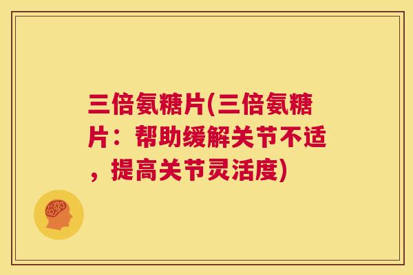 三倍氨糖片(三倍氨糖片:帮助缓解关节不适,提高关节灵活度) 三倍氨糖片(三倍氨糖片:帮助缓解关节不适,提高关节灵活度)