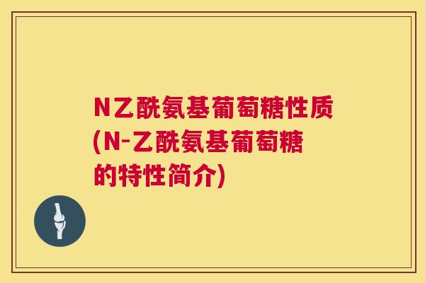 N乙酰氨基葡萄糖性质(N-乙酰氨基葡萄糖的特性简介) N乙酰氨基葡萄糖性质(N-乙酰氨基葡萄糖的特性简介)