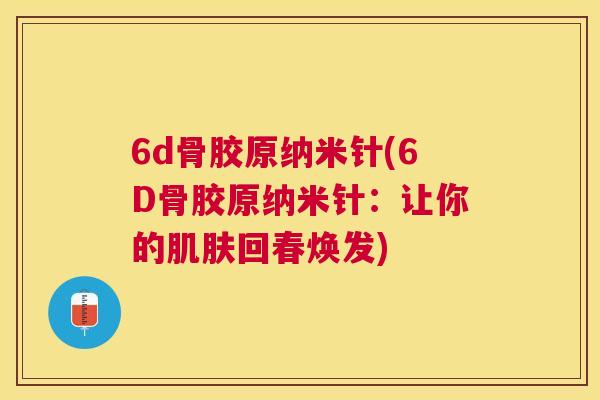 6d骨胶原纳米针(6D骨胶原纳米针:让你的肌肤回春焕发)