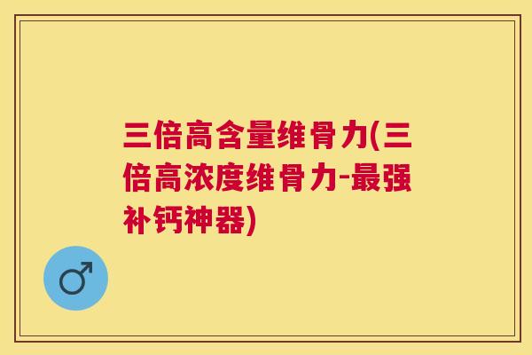 三倍高含量维骨力(三倍高浓度维骨力-强补钙神器)