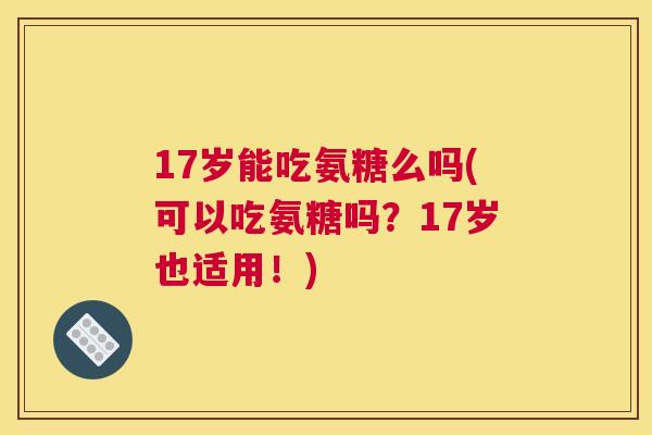 17岁能吃氨糖么吗(可以吃氨糖吗？17岁也适用！)