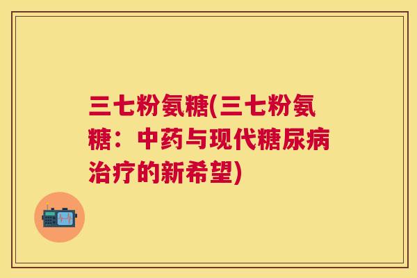 三七粉氨糖(三七粉氨糖：与现代的新希望)