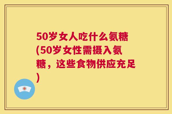 50岁女人吃什么氨糖(50岁女性需摄入氨糖，这些食物供应充足)
