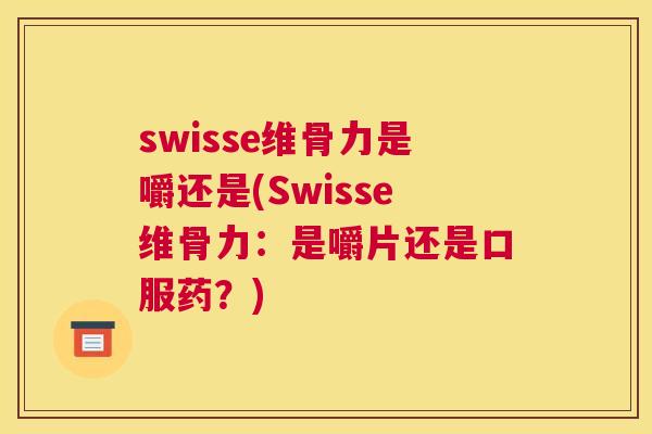 swisse维骨力是嚼还是(Swisse维骨力：是嚼片还是口服药？)