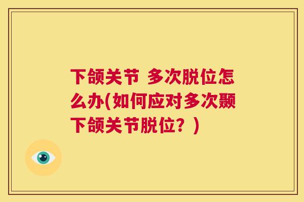 下颌关节 多次脱位怎么办(如何应对多次颞下颌关节脱位？)