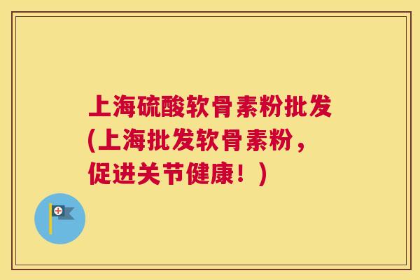 上海硫酸软骨素粉批发(上海批发软骨素粉，促进关节健康！)