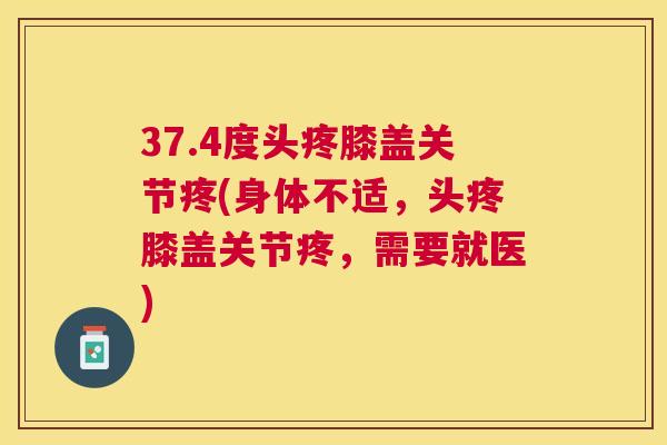 37.4度头疼膝盖关节疼(身体不适，头疼膝盖关节疼，需要就医)