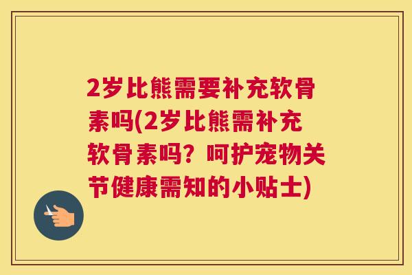 2岁比熊需要补充软骨素吗(2岁比熊需补充软骨素吗？呵护宠物关节健康需知的小贴士)