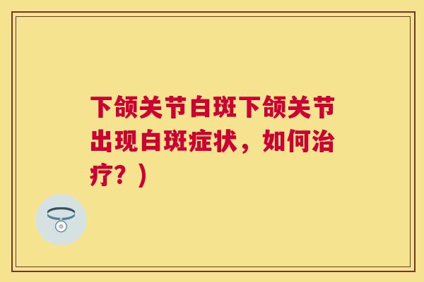 下颌关节白斑下颌关节出现白斑症状，如何？)