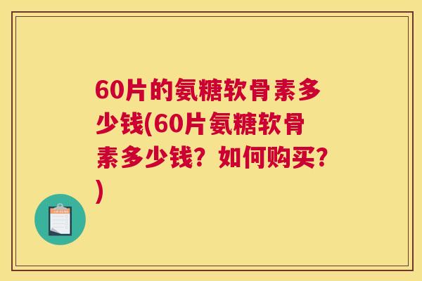 60片的氨糖软骨素多少钱(60片氨糖软骨素多少钱？如何购买？)