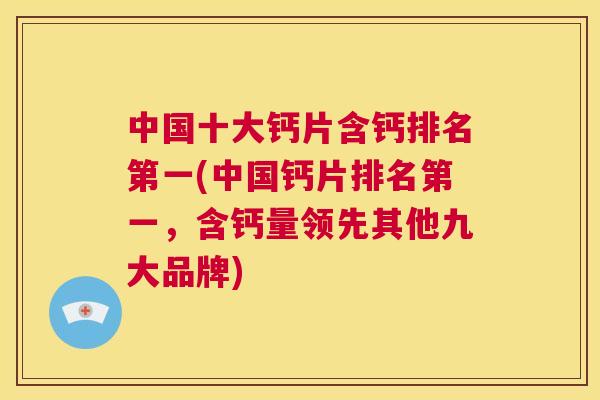 中国十大钙片含钙排名第一(中国钙片排名第一，含钙量领先其他九大品牌)
