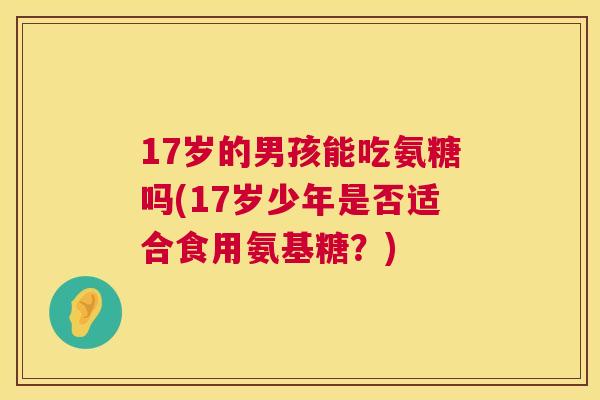 17岁的男孩能吃氨糖吗(17岁少年是否适合食用氨基糖？)