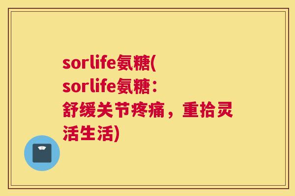 sorlife氨糖(sorlife氨糖:舒缓关节,重拾灵活生活) sorlife氨糖(sorlife氨糖:舒缓关节,重拾灵活生活)