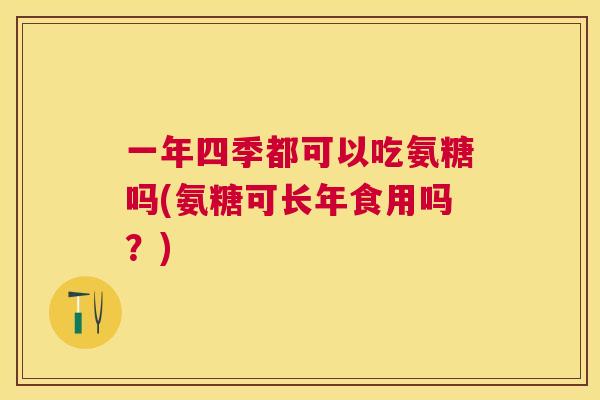 一年四季都可以吃氨糖吗(氨糖可长年食用吗?)