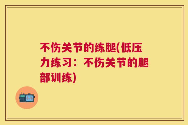不伤关节的练腿(低压力练习:不伤关节的腿部训练)