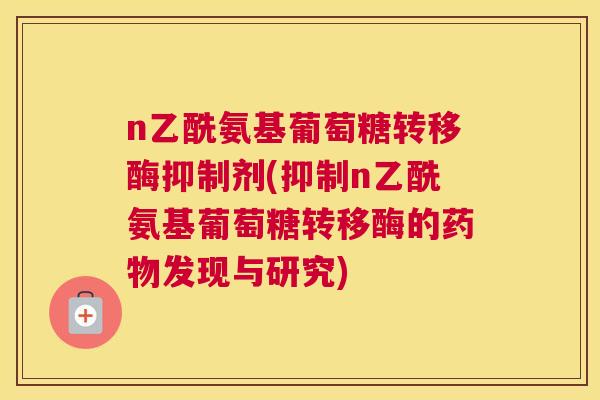 n乙酰氨基葡萄糖转移酶抑制剂(抑制n乙酰氨基葡萄糖转移酶的发现与研究)