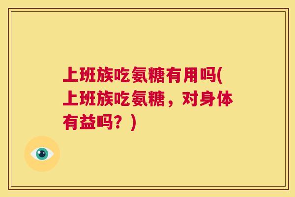 上班族吃氨糖有用吗(上班族吃氨糖,对身体有益吗?) 上班族吃氨糖有用吗(上班族吃氨糖,对身体有益吗?)
