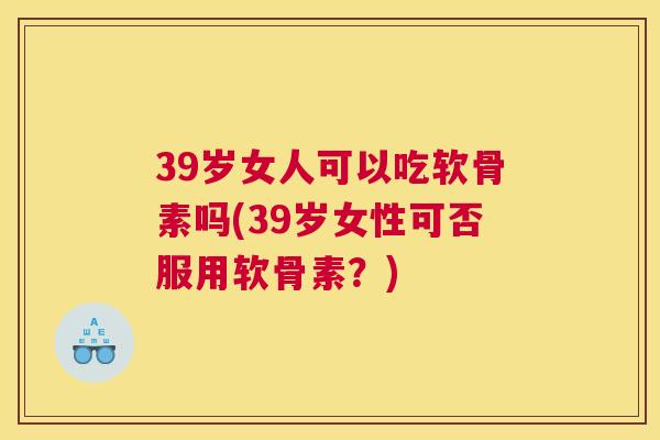 39岁女人可以吃软骨素吗(39岁女性可否服用软骨素?)