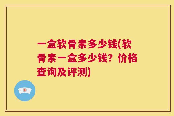 一盒软骨素多少钱(软骨素一盒多少钱？价格查询及评测)