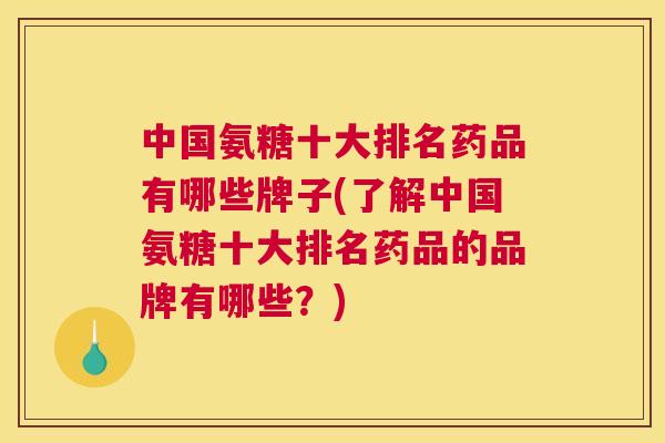 中国氨糖十大排名药品有哪些牌子(了解中国氨糖十大排名药品的品牌有哪些?)