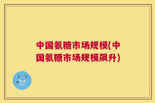 中国氨糖市场规模(中国氨糖市场规模飙升) 中国氨糖市场规模(中国氨糖市场规模飙升)