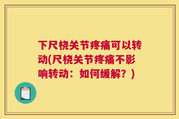 下尺桡关节疼痛可以转动(尺桡关节疼痛不影响转动:如何缓解?)