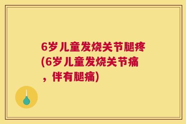 6岁儿童发烧关节腿疼(6岁儿童发烧关节痛,伴有腿痛) 6岁儿童发烧关节腿疼(6岁儿童发烧关节痛,伴有腿痛)