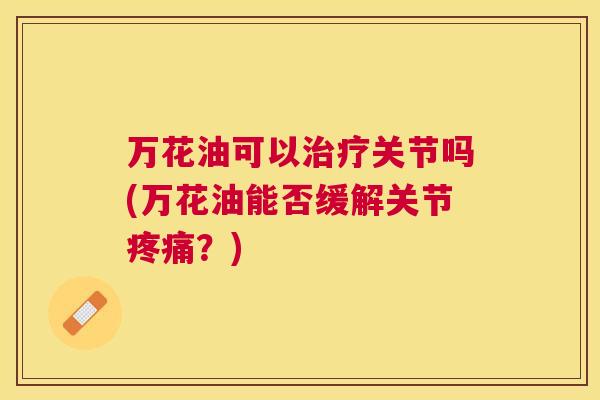 万花油可以治疗关节吗(万花油能否缓解关节疼痛?)