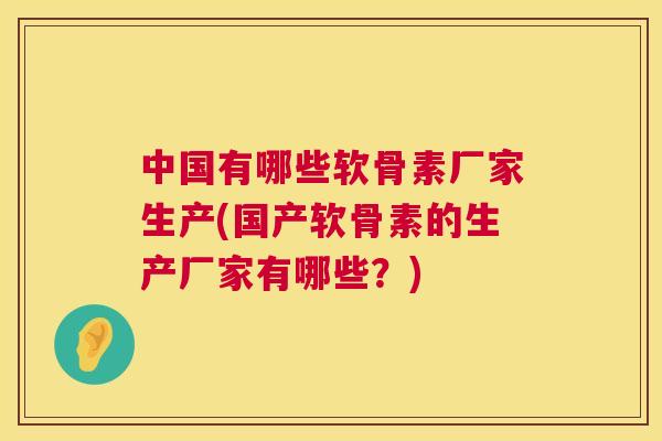 中国有哪些软骨素厂家生产(国产软骨素的生产厂家有哪些?)