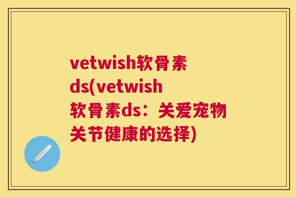 vetwish软骨素ds(vetwish软骨素ds:关爱宠物关节健康的选择)