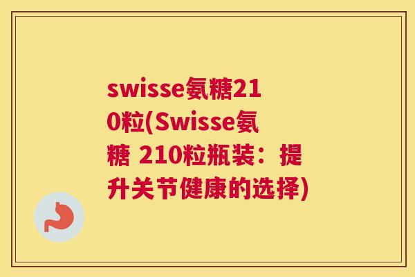 swisse氨糖210粒(Swisse氨糖 210粒瓶装：提升关节健康的选择)