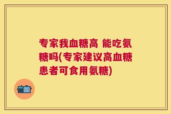 专家我血糖高 能吃氨糖吗(专家建议高血糖患者可食用氨糖)