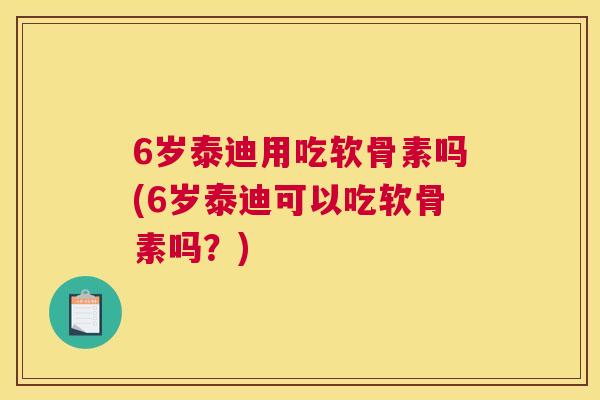 6岁泰迪用吃软骨素吗(6岁泰迪可以吃软骨素吗?)