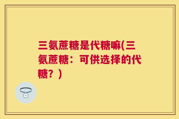 三氨蔗糖是代糖嘛(三氨蔗糖:可供选择的代糖?) 三氨蔗糖是代糖嘛(三氨蔗糖:可供选择的代糖?)