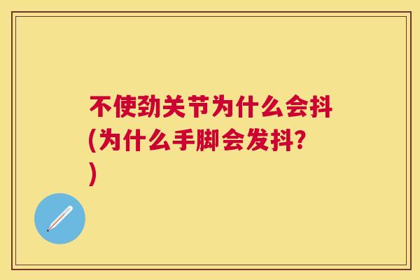 不使劲关节为什么会抖(为什么手脚会发抖?)