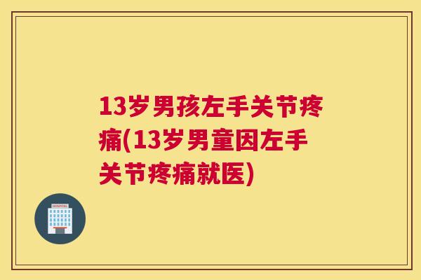13岁男孩左手关节疼痛(13岁男童因左手关节疼痛就医)