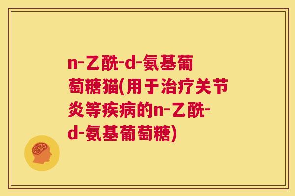 n-乙酰-d-氨基葡萄糖猫(用于治疗关节炎等疾病的n-乙酰-d-氨基葡萄糖)