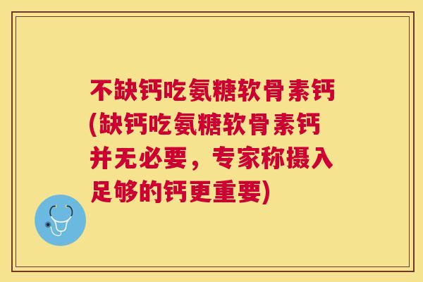 不缺钙吃氨糖软骨素钙(缺钙吃氨糖软骨素钙并无必要,专家称摄入足够的钙更重要)