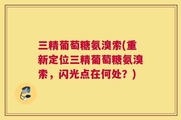 三精葡萄糖氨溴索(重新定位三精葡萄糖氨溴索,闪光点在何处?)