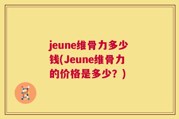 jeune维骨力多少钱(Jeune维骨力的价格是多少?) jeune维骨力多少钱(Jeune维骨力的价格是多少?)
