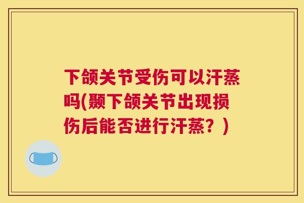 下颌关节受伤可以汗蒸吗(颞下颌关节出现损伤后能否进行汗蒸?)