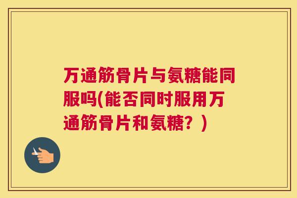 万通筋骨片与氨糖能同服吗(能否同时服用万通筋骨片和氨糖?) 万通筋骨片与氨糖能同服吗(能否同时服用万通筋骨片和氨糖?)